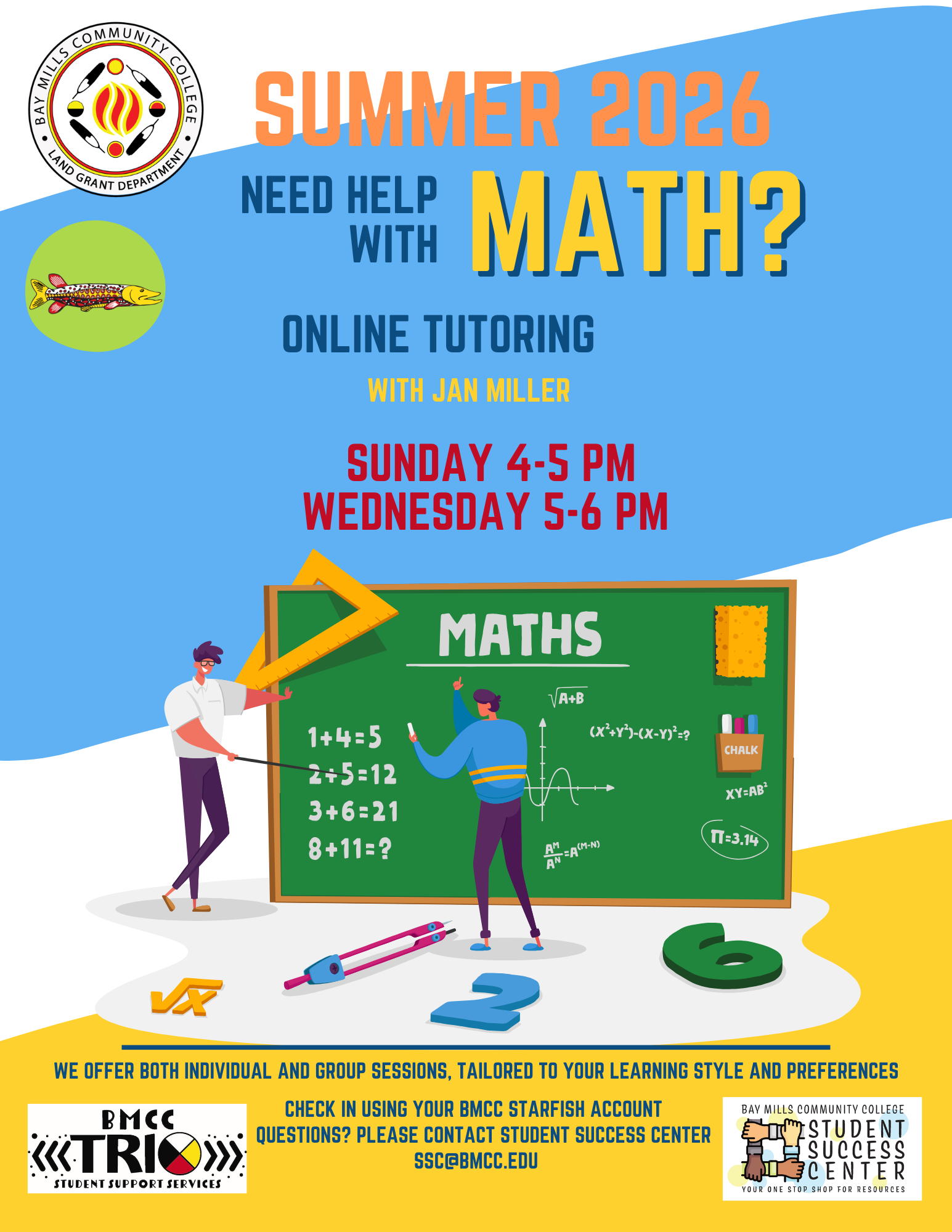 Tutoring Math Flyer Jan Miller Jan Miller Math Tutoring Flyer. BMCC Logo Fall 2025. Need help with Math? On-Campus tutoring with Jan Miller Skilled and Qualified tutors. Monday and Wednesday 2:00PM to 3:00PM, Tuesday and Thursday 10am - 11am. Chalkboard graphic. We offer both individual and group sessions, tailored to your learning style and preferences. Check- in using your BMCC Starfish Account. Questions? Please contact Student Success Center, ssc@bmcc.edu. Bottom row BMCC TRiO logo, Student Success Center logo.